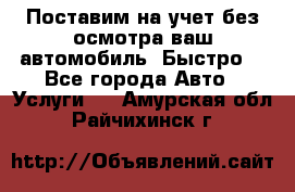 Поставим на учет без осмотра ваш автомобиль. Быстро. - Все города Авто » Услуги   . Амурская обл.,Райчихинск г.